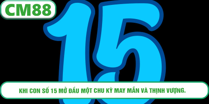 Khi con số 15 mở đầu một chu kỳ may mắn và thịnh vượng.